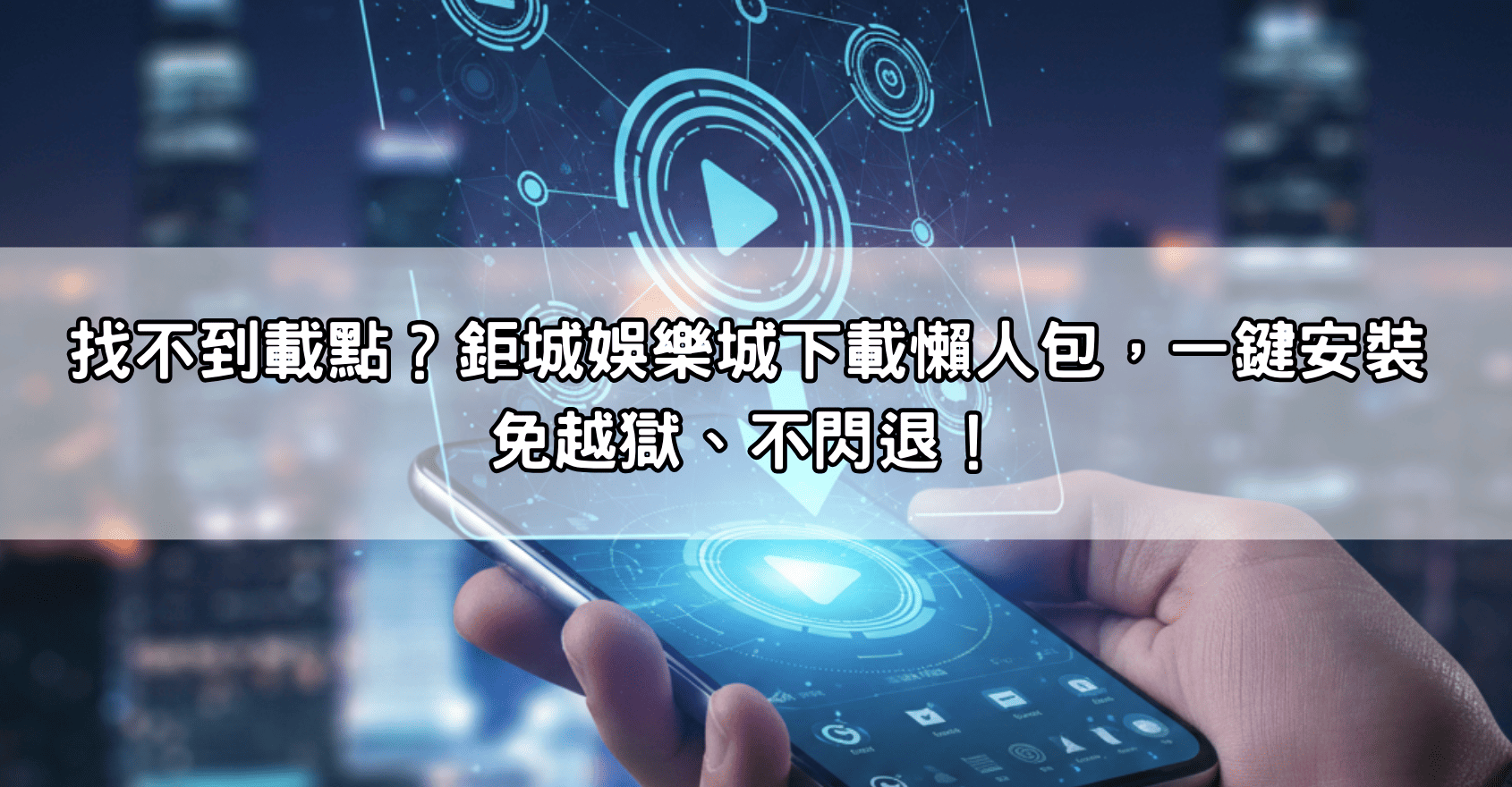 找不到載點？鉅城娛樂城下載懶人包，一鍵安裝免越獄、不閃退！